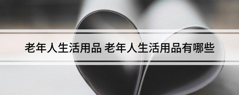 半岛体育老年人生活用品 老年人生活用品有哪些(图1)